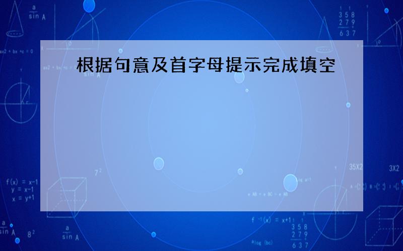 根据句意及首字母提示完成填空