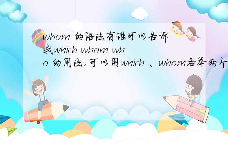 whom 的语法有谁可以告诉我which whom who 的用法,可以用which 、whom各举两个例子吗?