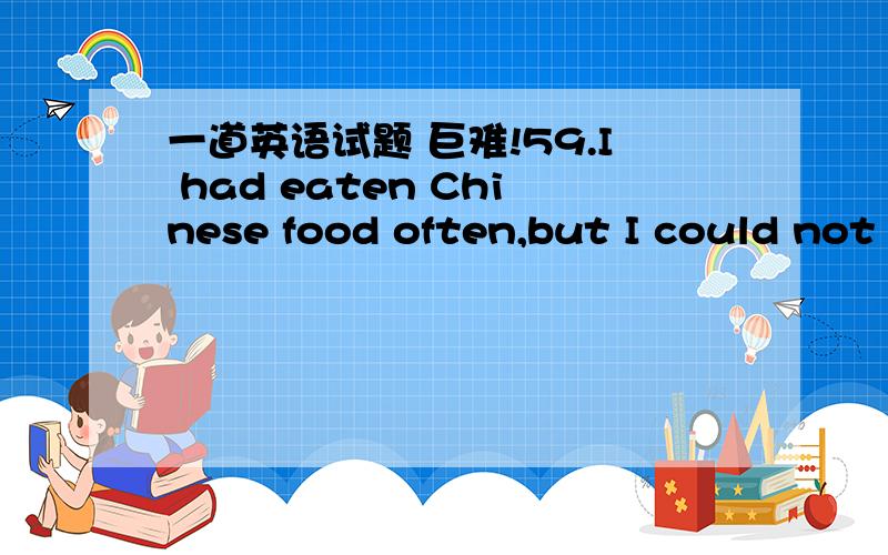 一道英语试题 巨难!59.I had eaten Chinese food often,but I could not