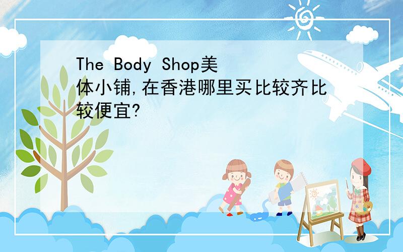 The Body Shop美体小铺,在香港哪里买比较齐比较便宜?