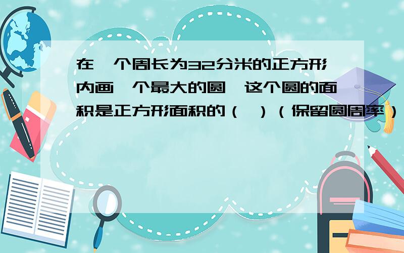 在一个周长为32分米的正方形内画一个最大的圆,这个圆的面积是正方形面积的（ ）（保留圆周率）