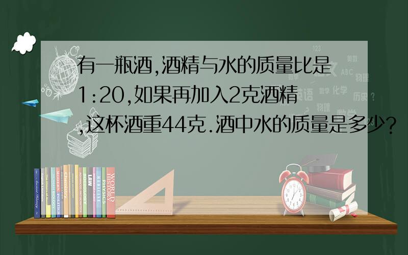 有一瓶酒,酒精与水的质量比是1:20,如果再加入2克酒精,这杯酒重44克.酒中水的质量是多少?