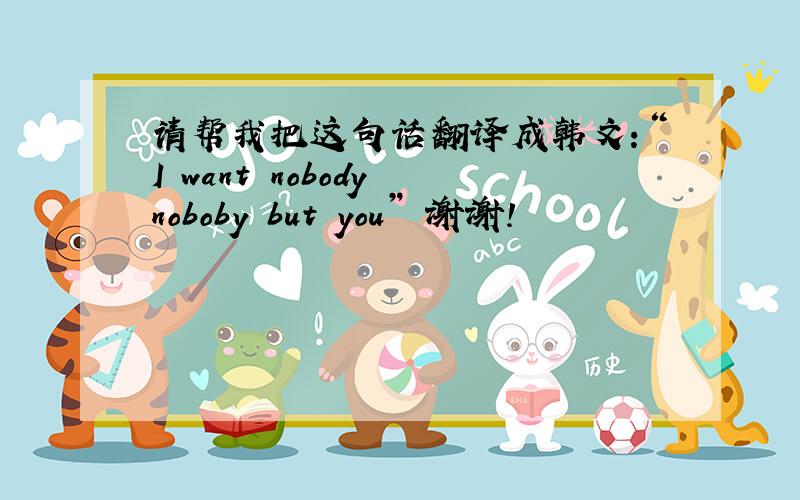 请帮我把这句话翻译成韩文：“I want nobody noboby but you” 谢谢！