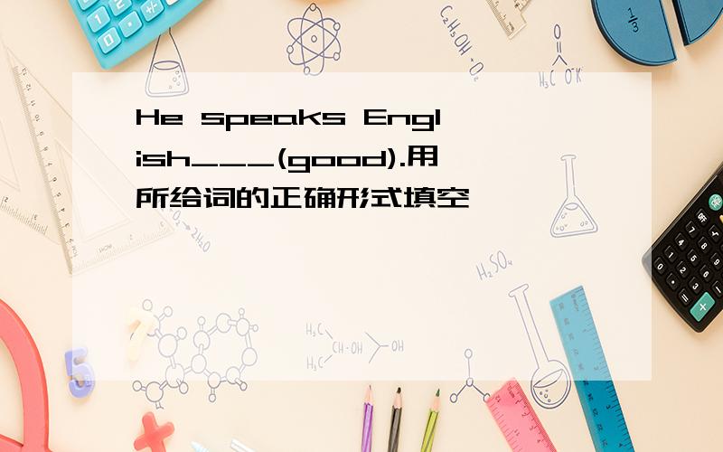 He speaks English___(good).用所给词的正确形式填空