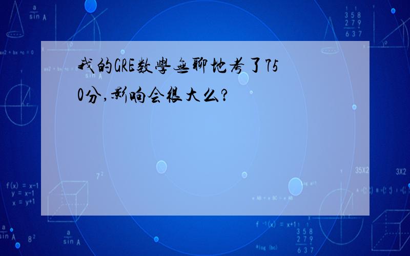 我的GRE数学无聊地考了750分,影响会很大么?