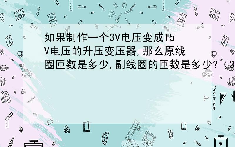 如果制作一个3V电压变成15V电压的升压变压器,那么原线圈匝数是多少,副线圈的匝数是多少?（3V电压通...