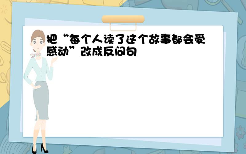 把“每个人读了这个故事都会受感动”改成反问句