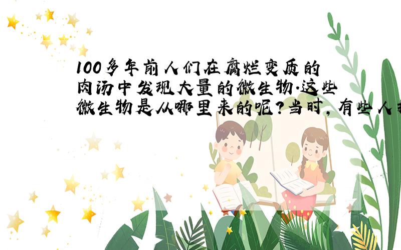 100多年前人们在腐烂变质的肉汤中发现大量的微生物.这些微生物是从哪里来的呢?当时,有些人推测：自然界中的微生物可能是由