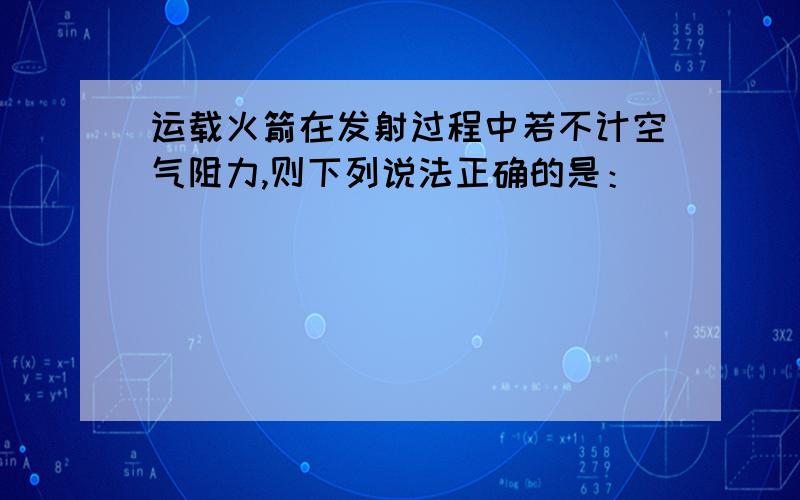 运载火箭在发射过程中若不计空气阻力,则下列说法正确的是：