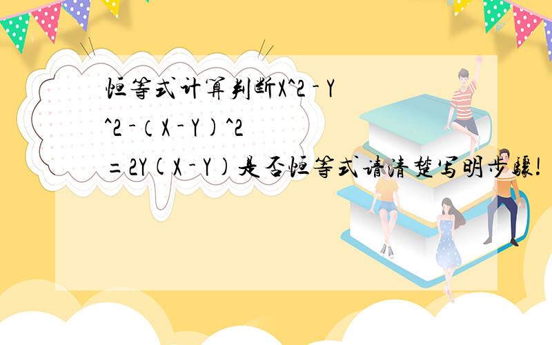 恒等式计算判断X^2 - Y^2 -（X - Y)^2 =2Y(X - Y)是否恒等式请清楚写明步骤!