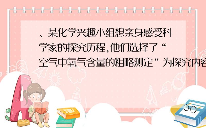 、某化学兴趣小组想亲身感受科学家的探究历程,他们选择了“空气中氧气含量的粗略测定”为探究内容.（一