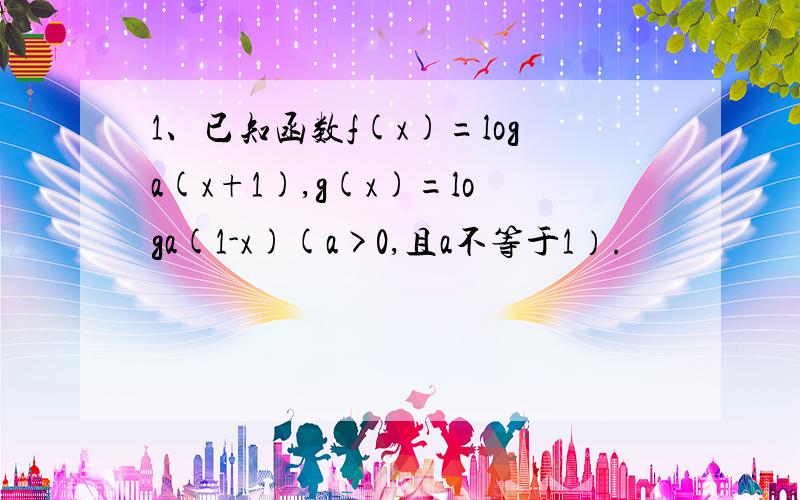 1、已知函数f(x)=loga(x+1),g(x)=loga(1-x)(a>0,且a不等于1）.