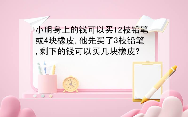 小明身上的钱可以买12枝铅笔或4块橡皮,他先买了3枝铅笔,剩下的钱可以买几块橡皮?