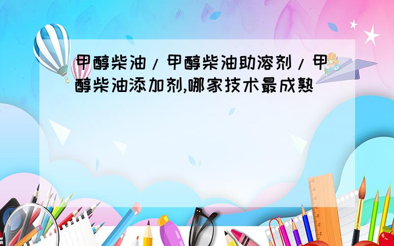 甲醇柴油/甲醇柴油助溶剂/甲醇柴油添加剂,哪家技术最成熟