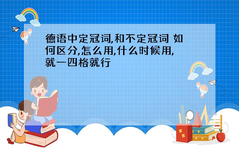 德语中定冠词,和不定冠词 如何区分,怎么用,什么时候用,就一四格就行