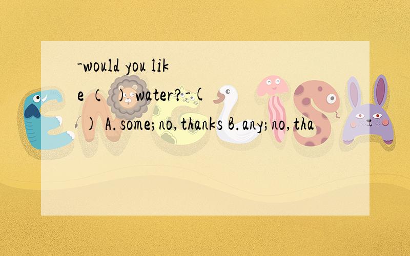 -would you like （ ） water?-( ) A.some;no,thanks B.any;no,tha