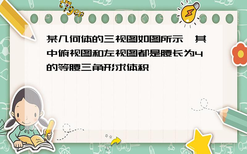 某几何体的三视图如图所示,其中俯视图和左视图都是腰长为4的等腰三角形求体积