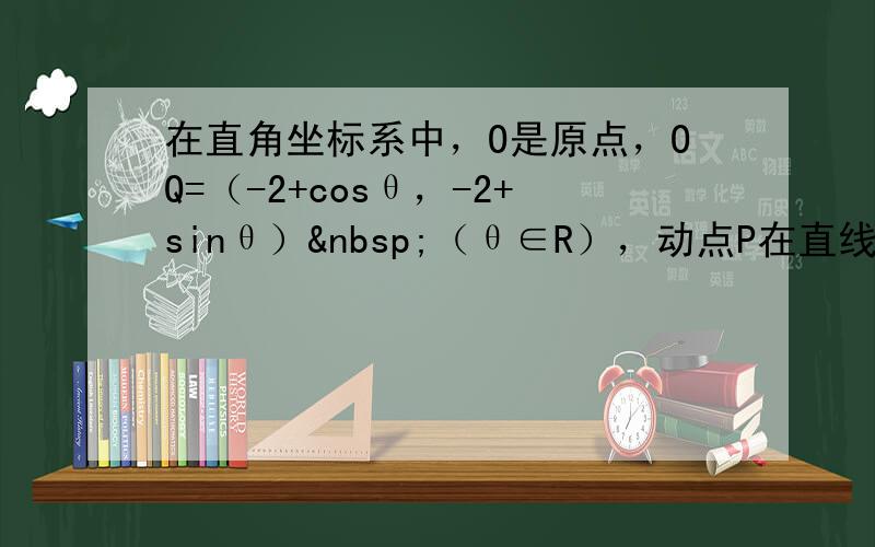 在直角坐标系中，O是原点，OQ=（-2+cosθ，-2+sinθ） （θ∈R），动点P在直线x=3上运动，若从