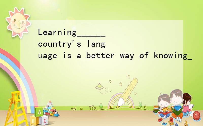 Learning______country's language is a better way of knowing_