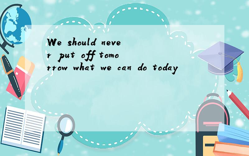 We should never put off tomorrow what we can do today