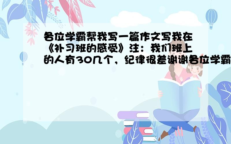 各位学霸帮我写一篇作文写我在《补习班的感受》注：我们班上的人有30几个，纪律很差谢谢各位学霸