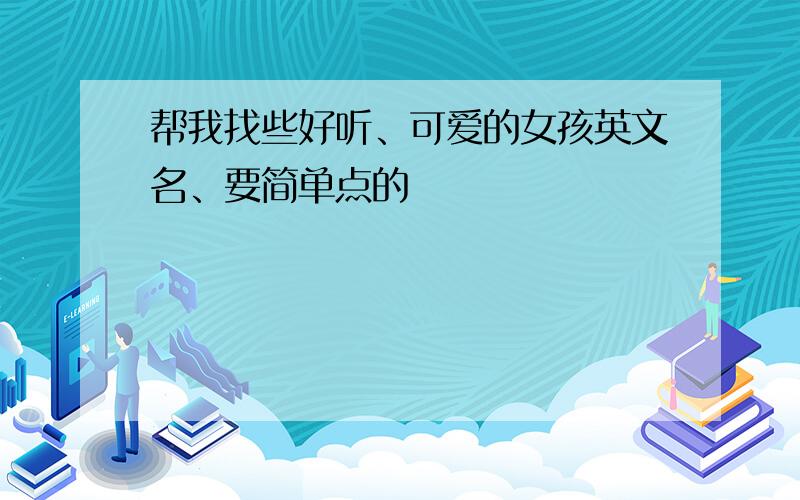 帮我找些好听、可爱的女孩英文名、要简单点的