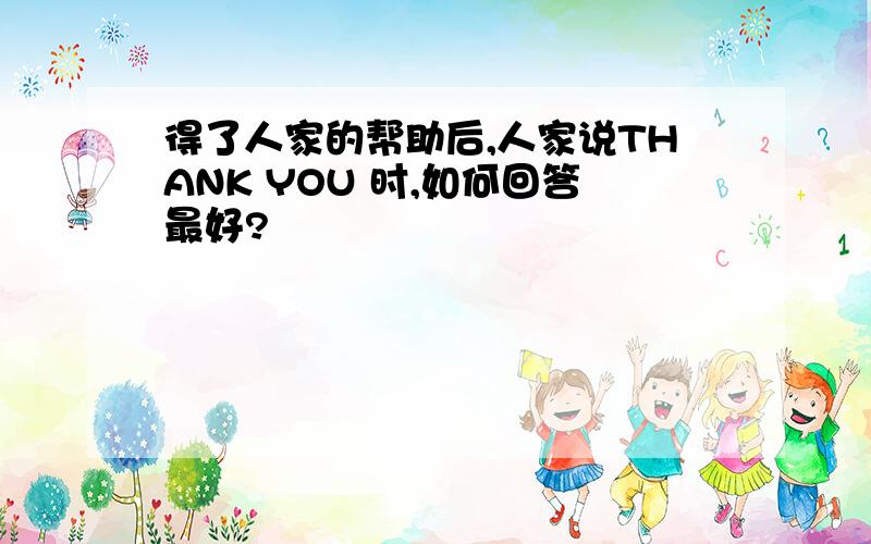 得了人家的帮助后,人家说THANK YOU 时,如何回答最好?