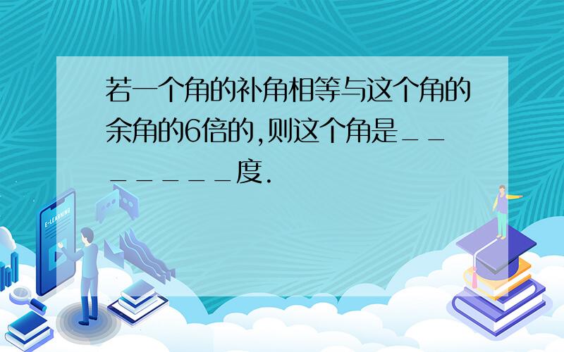 若一个角的补角相等与这个角的余角的6倍的,则这个角是_______度.