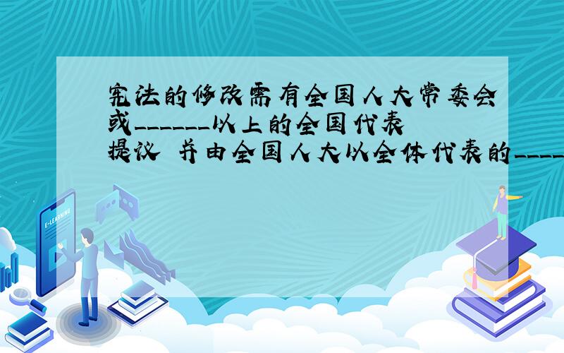 宪法的修改需有全国人大常委会或______以上的全国代表提议 并由全国人大以全体代表的______以上的多数通过