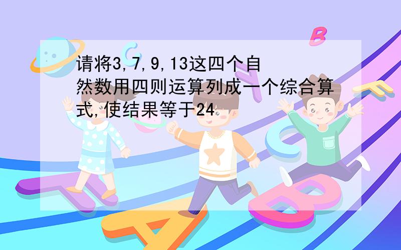 请将3,7,9,13这四个自然数用四则运算列成一个综合算式,使结果等于24