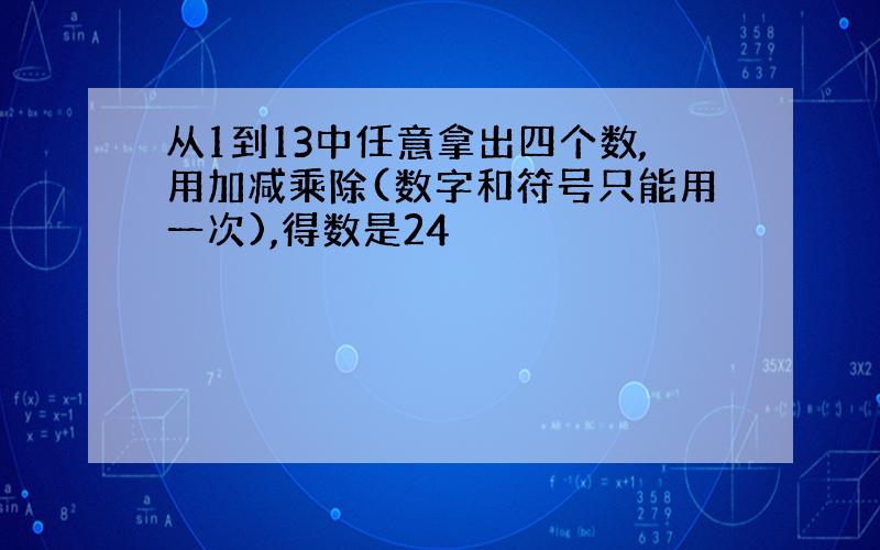 从1到13中任意拿出四个数,用加减乘除(数字和符号只能用一次),得数是24