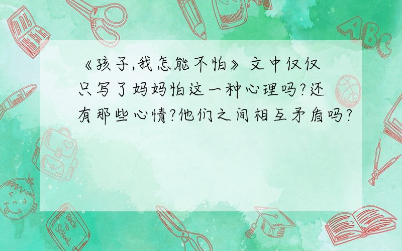 《孩子,我怎能不怕》文中仅仅只写了妈妈怕这一种心理吗?还有那些心情?他们之间相互矛盾吗?