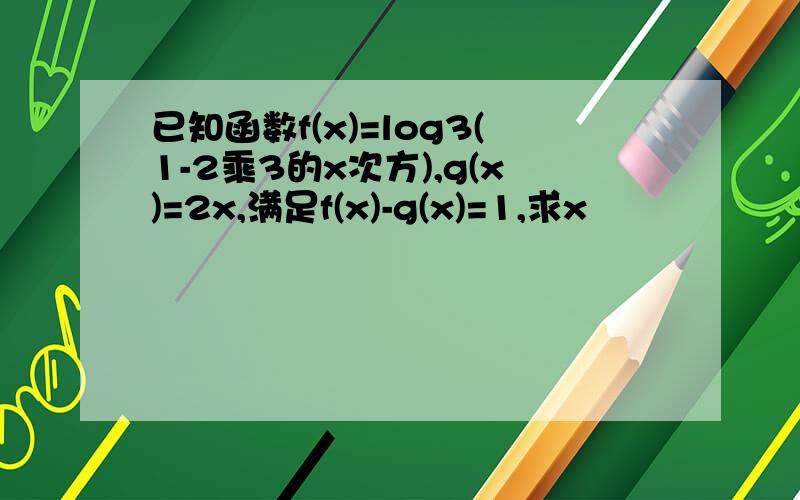 已知函数f(x)=log3(1-2乘3的x次方),g(x)=2x,满足f(x)-g(x)=1,求x