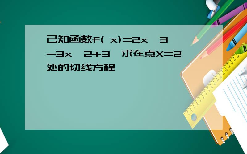 已知函数f( x)=2x^3-3x^2+3,求在点X=2处的切线方程