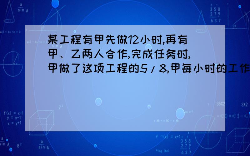 某工程有甲先做12小时,再有甲、乙两人合作,完成任务时,甲做了这项工程的5/8,甲每小时的工作量