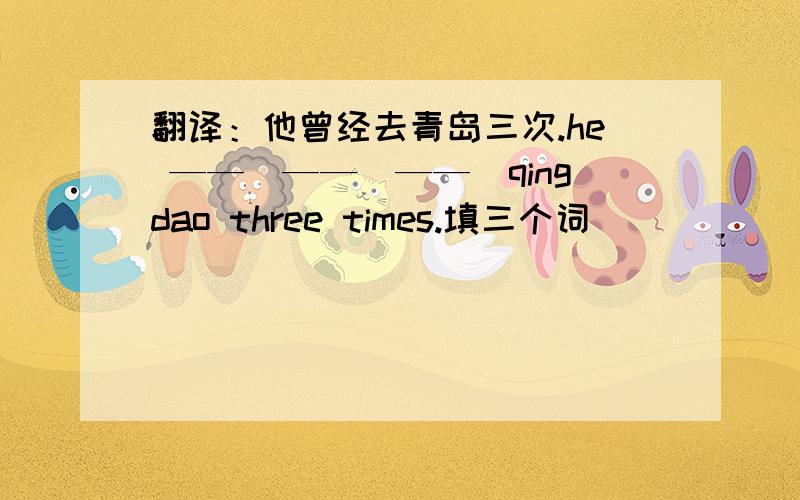 翻译：他曾经去青岛三次.he ——　——　——　qingdao three times.填三个词