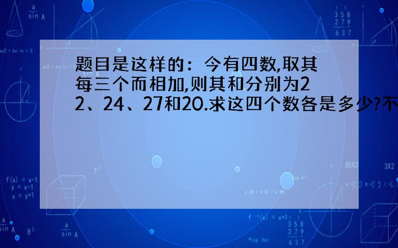 题目是这样的：今有四数,取其每三个而相加,则其和分别为22、24、27和20.求这四个数各是多少?不一定要用方程解,但注