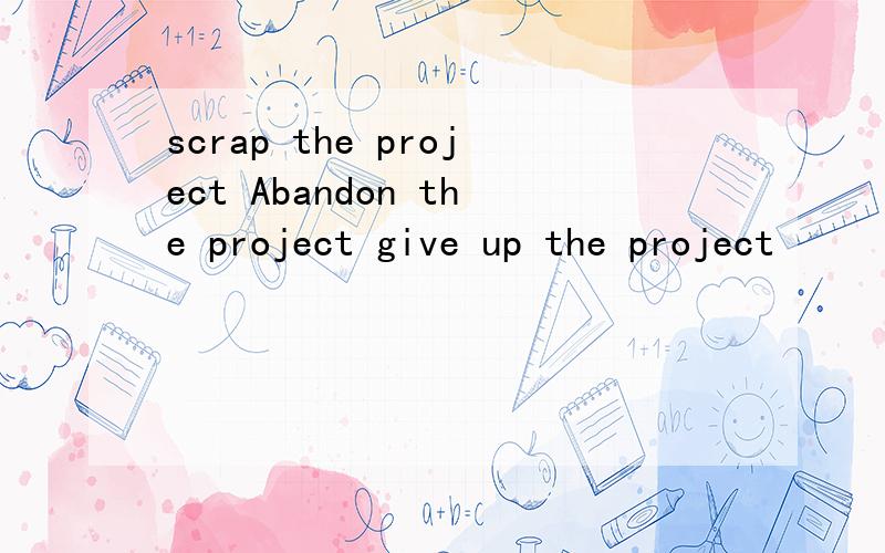 scrap the project Abandon the project give up the project