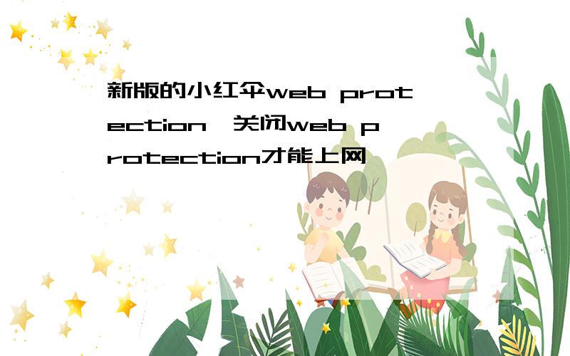 新版的小红伞web protection,关闭web protection才能上网