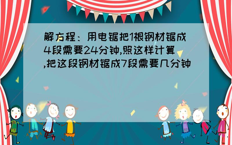 解方程：用电锯把1根钢材锯成4段需要24分钟,照这样计算,把这段钢材锯成7段需要几分钟