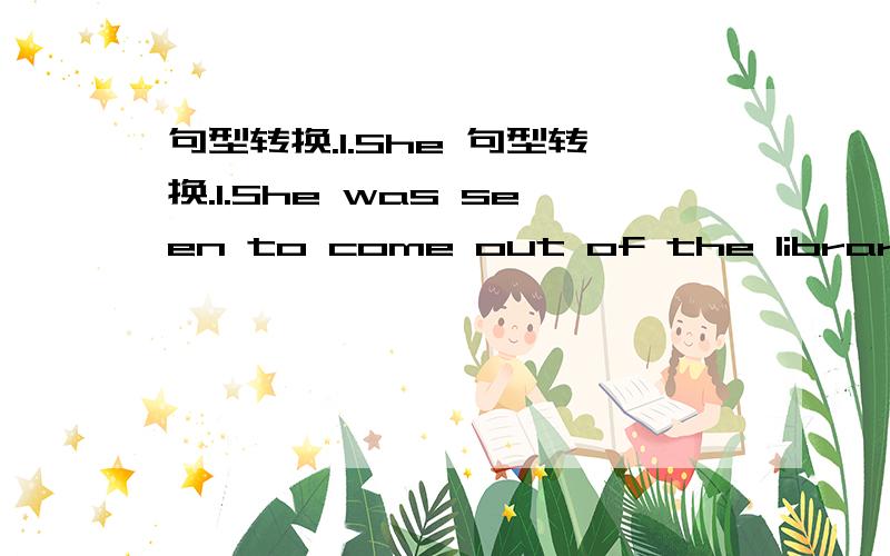 句型转换.1.She 句型转换.1.She was seen to come out of the library by