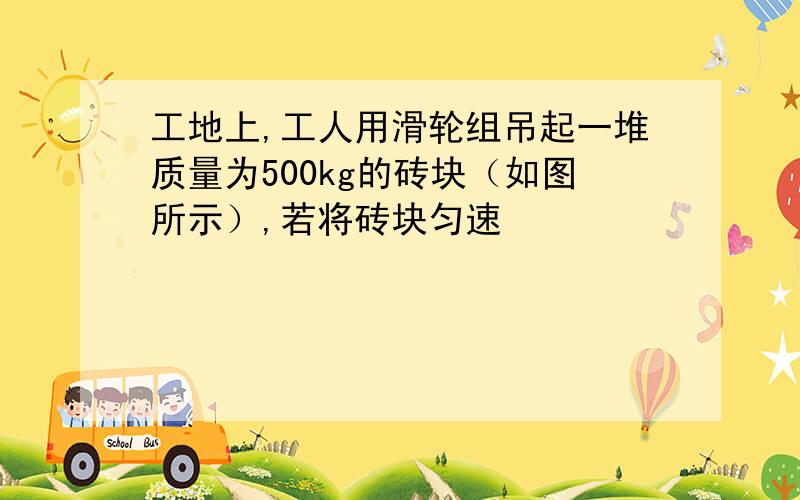 工地上,工人用滑轮组吊起一堆质量为500kg的砖块（如图所示）,若将砖块匀速