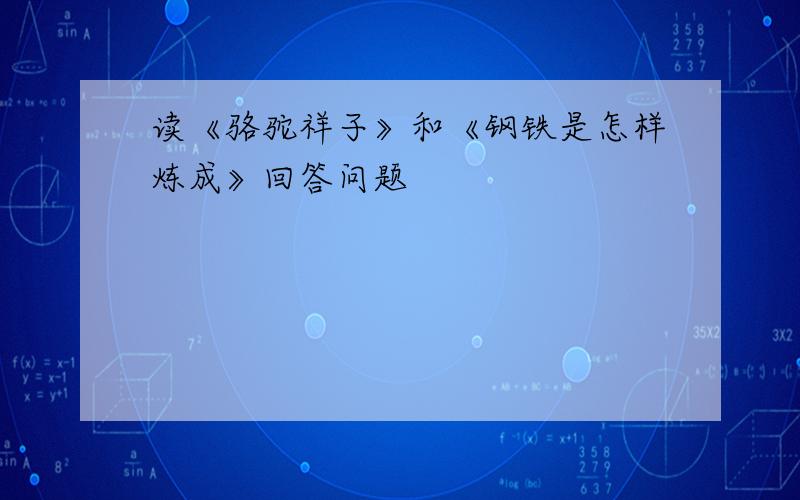 读《骆驼祥子》和《钢铁是怎样炼成》回答问题