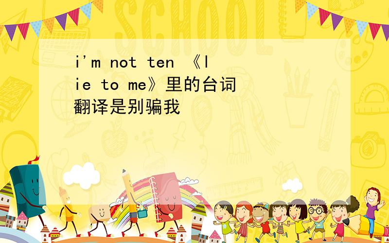 i'm not ten 《lie to me》里的台词 翻译是别骗我