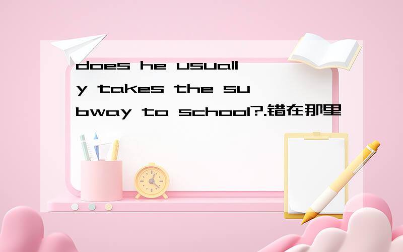 does he usually takes the subway to school?.错在那里