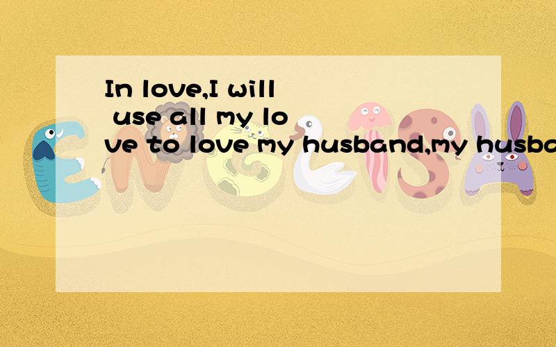 In love,I will use all my love to love my husband,my husband