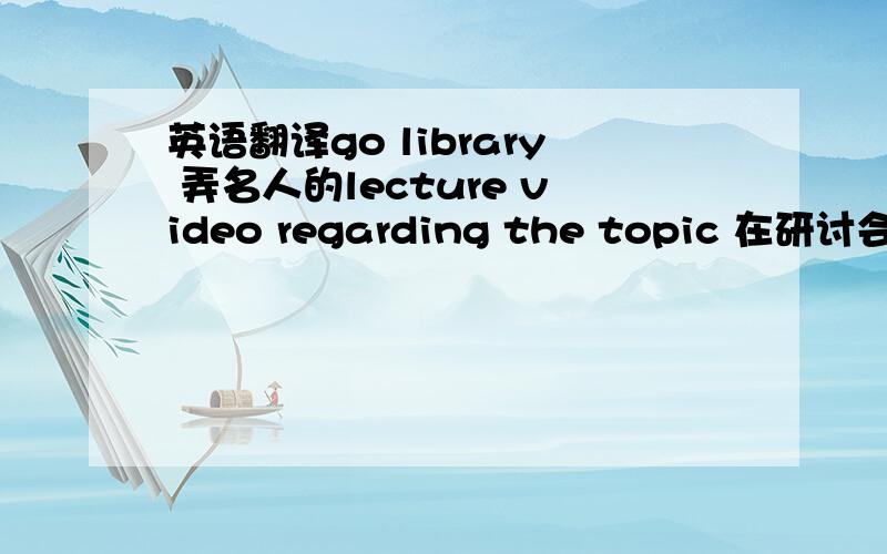 英语翻译go library 弄名人的lecture video regarding the topic 在研讨会给cl