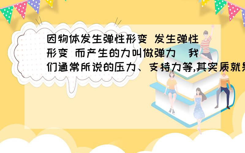 因物体发生弹性形变 发生弹性形变 而产生的力叫做弹力．我们通常所说的压力、支持力等,其实质就是弹力．