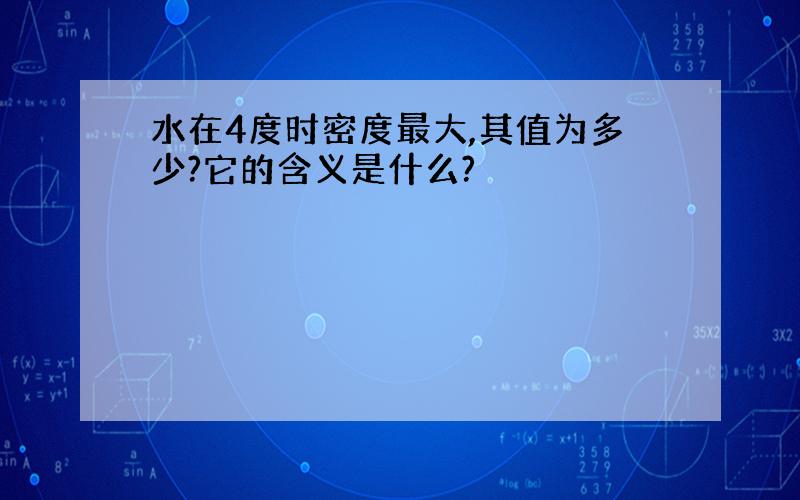 水在4度时密度最大,其值为多少?它的含义是什么?