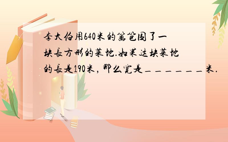 李大伯用640米的篱笆围了一块长方形的菜地．如果这块菜地的长是190米，那么宽是______米．